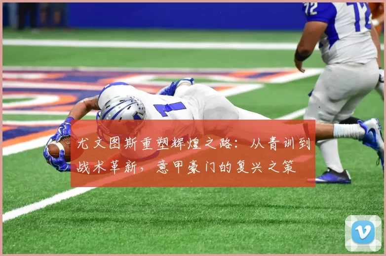 尤文图斯重塑辉煌之路：从青训到战术革新，意甲豪门的复兴之策