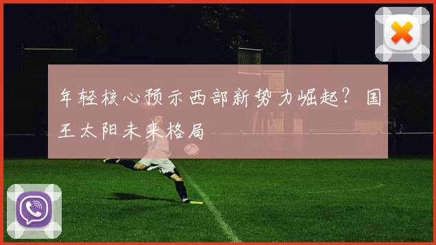 年轻核心预示西部新势力崛起？国王太阳未来格局