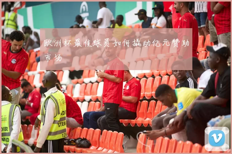 欧洲杯最佳球员如何撬动亿元赞助市场