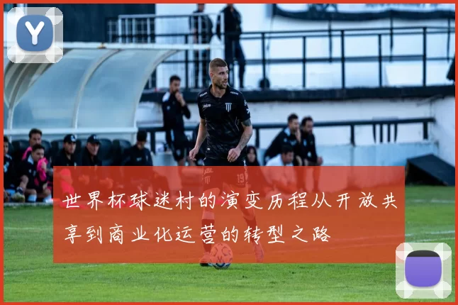 世界杯球迷村的演变历程从开放共享到商业化运营的转型之路
