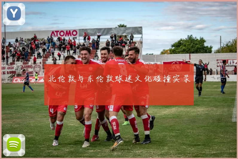 北伦敦与东伦敦球迷文化碰撞实录