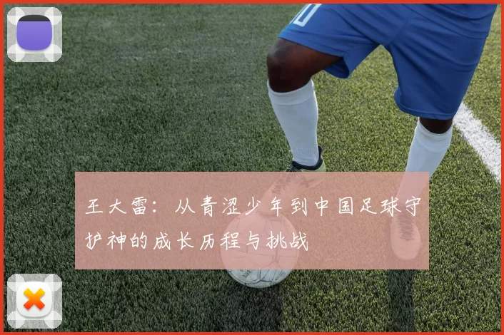 王大雷：从青涩少年到中国足球守护神的成长历程与挑战