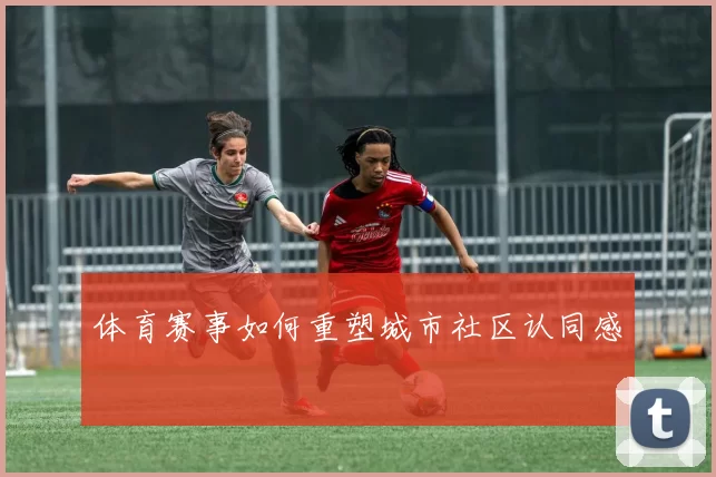 体育赛事如何重塑城市社区认同感