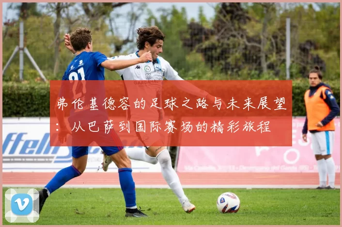 弗伦基德容的足球之路与未来展望：从巴萨到国际赛场的精彩旅程
