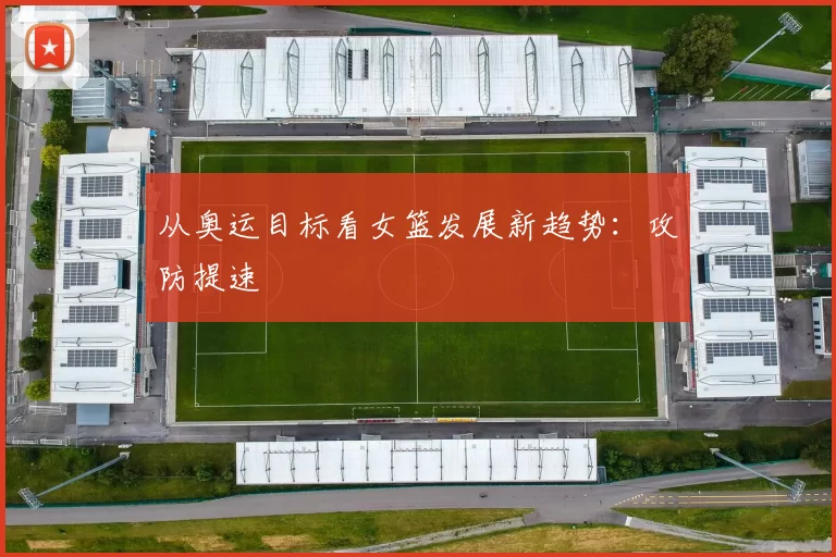 从奥运目标看女篮发展新趋势：攻防提速