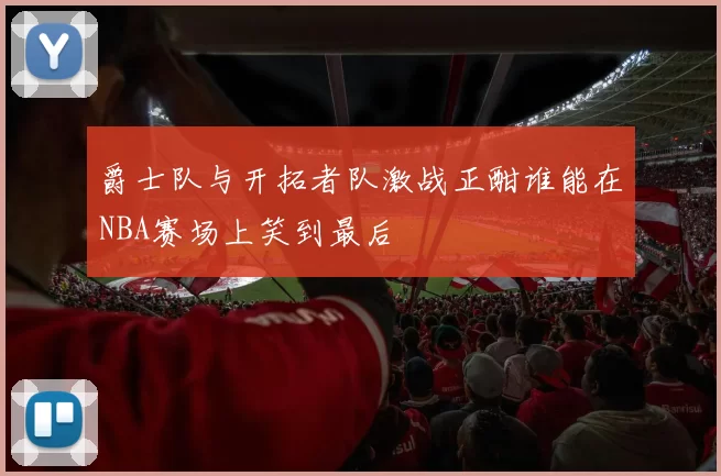 爵士队与开拓者队激战正酣谁能在NBA赛场上笑到最后