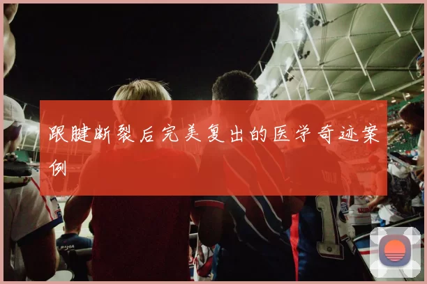 跟腱断裂后完美复出的医学奇迹案例