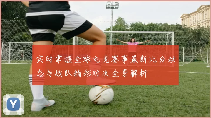 实时掌握全球电竞赛事最新比分动态与战队精彩对决全景解析