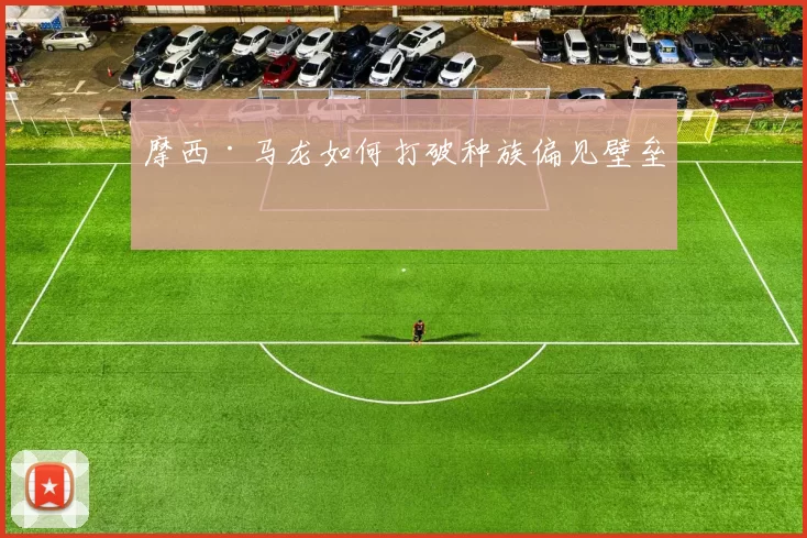 摩西·马龙如何打破种族偏见壁垒