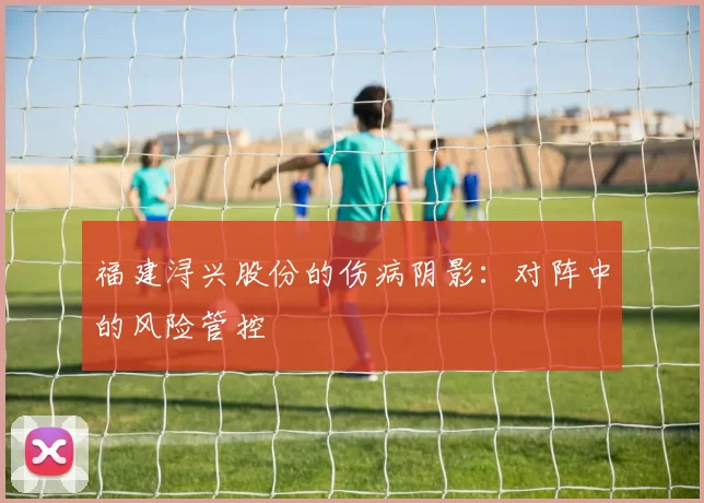 福建浔兴股份的伤病阴影：对阵中的风险管控