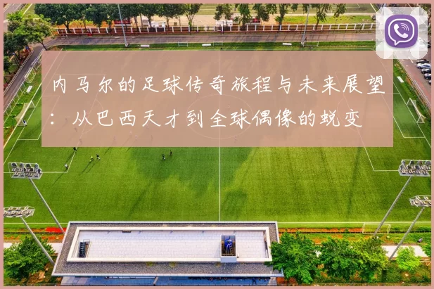 内马尔的足球传奇旅程与未来展望：从巴西天才到全球偶像的蜕变