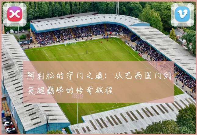 阿利松的守门之道：从巴西国门到英超巅峰的传奇旅程