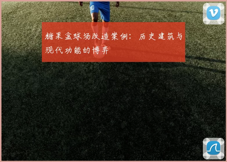 糖果盒球场改造案例：历史建筑与现代功能的博弈