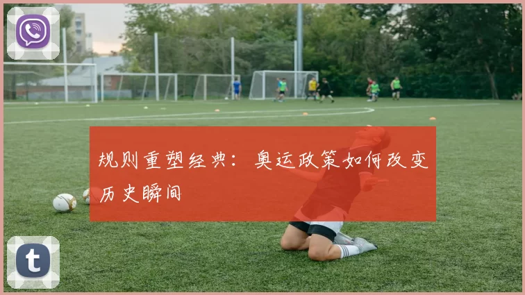 规则重塑经典：奥运政策如何改变历史瞬间