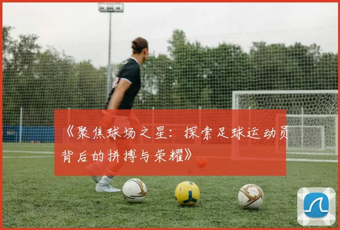 《聚焦球场之星：探索足球运动员背后的拼搏与荣耀》