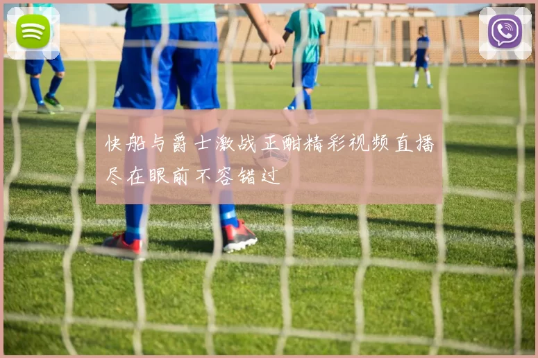 快船与爵士激战正酣精彩视频直播尽在眼前不容错过