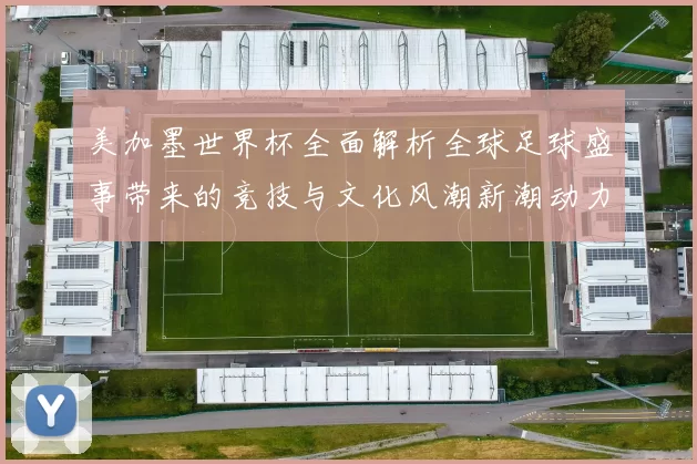 美加墨世界杯全面解析全球足球盛事带来的竞技与文化风潮新潮动力
