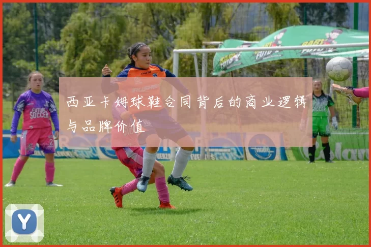 西亚卡姆球鞋合同背后的商业逻辑与品牌价值