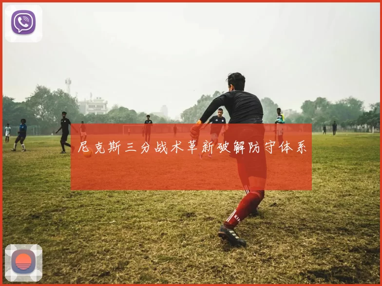 尼克斯三分战术革新破解防守体系