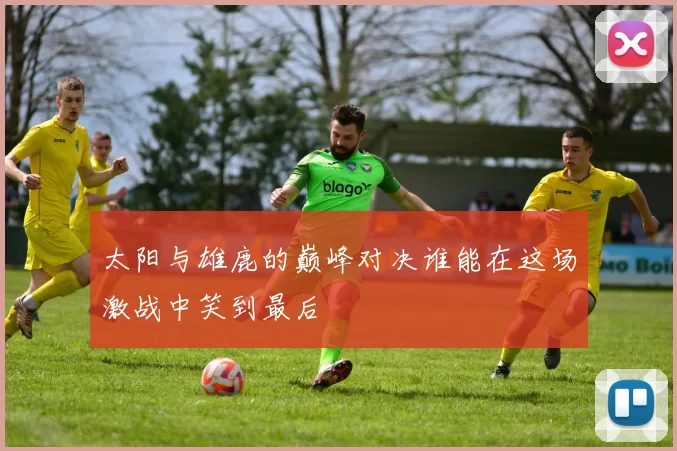 太阳与雄鹿的巅峰对决谁能在这场激战中笑到最后