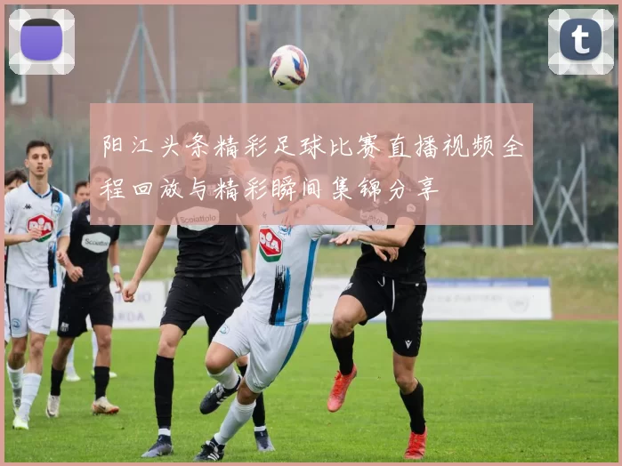 阳江头条精彩足球比赛直播视频全程回放与精彩瞬间集锦分享