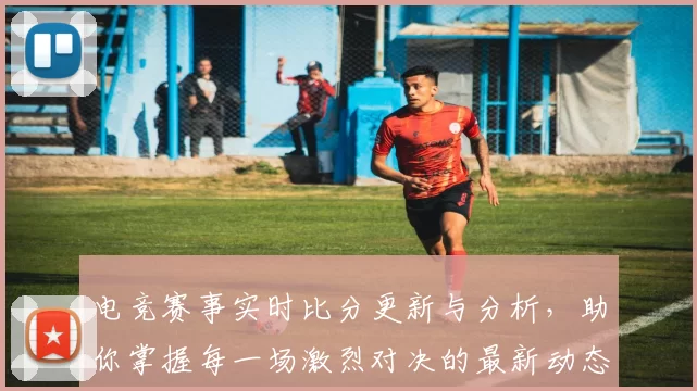电竞赛事实时比分更新与分析，助你掌握每一场激烈对决的最新动态