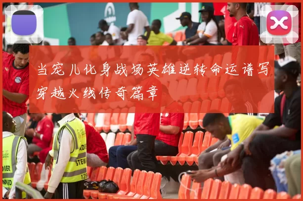 当宠儿化身战场英雄逆转命运谱写穿越火线传奇篇章