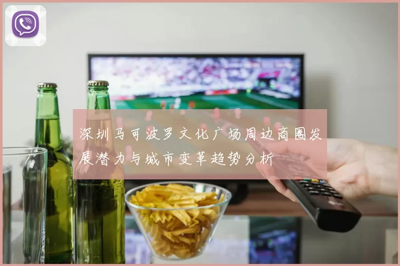 深圳马可波罗文化广场周边商圈发展潜力与城市变革趋势分析