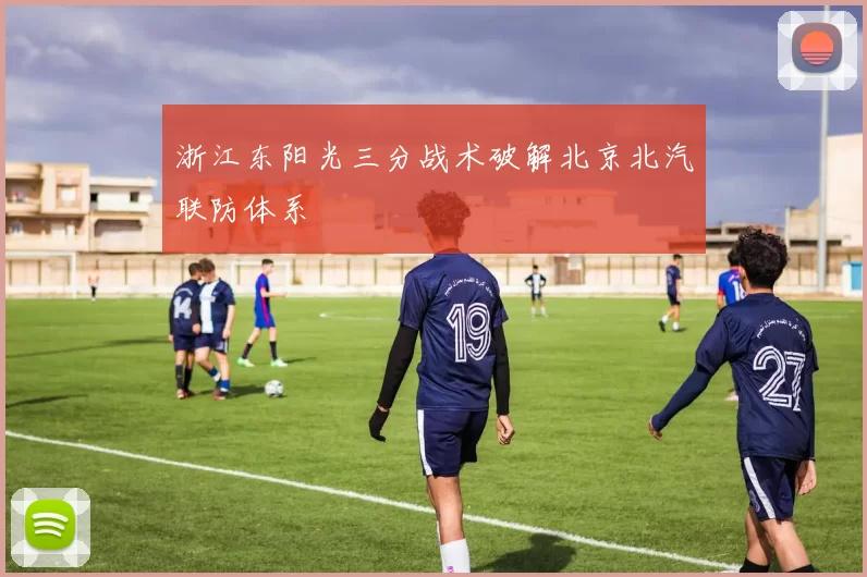 浙江东阳光三分战术破解北京北汽联防体系