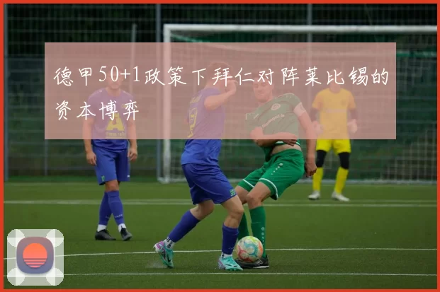 德甲50+1政策下拜仁对阵莱比锡的资本博弈