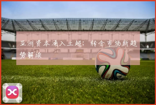 亚洲资本涌入土超：转会市场新趋势解读