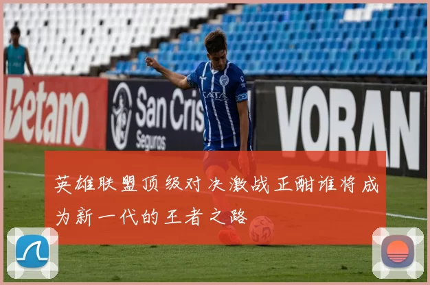 英雄联盟顶级对决激战正酣谁将成为新一代的王者之路