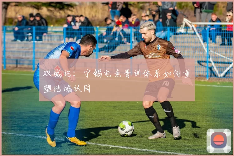双城记：宁锡电竞青训体系如何重塑地域认同