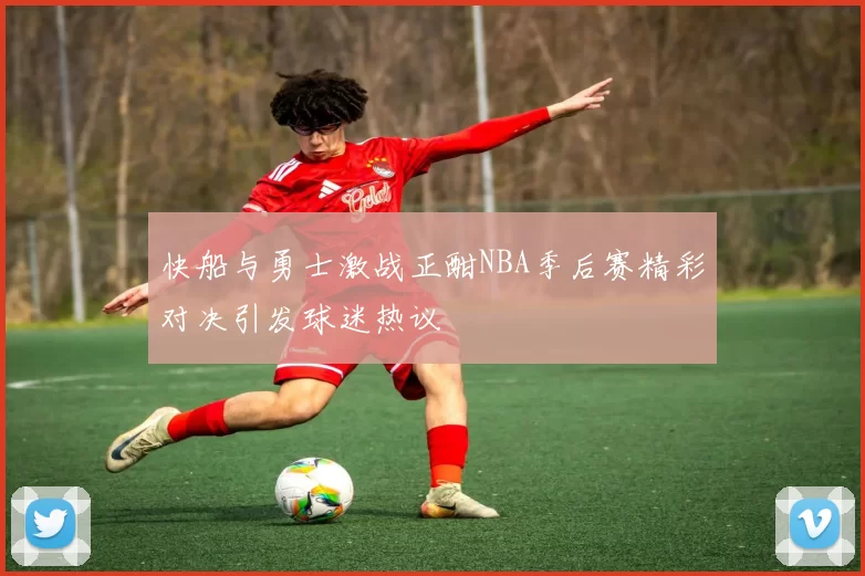 快船与勇士激战正酣NBA季后赛精彩对决引发球迷热议